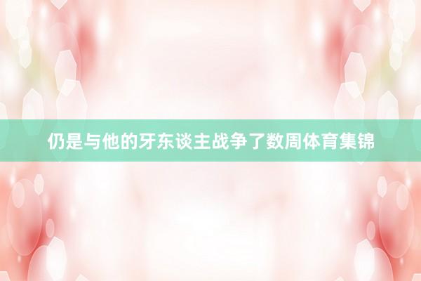 仍是与他的牙东谈主战争了数周体育集锦