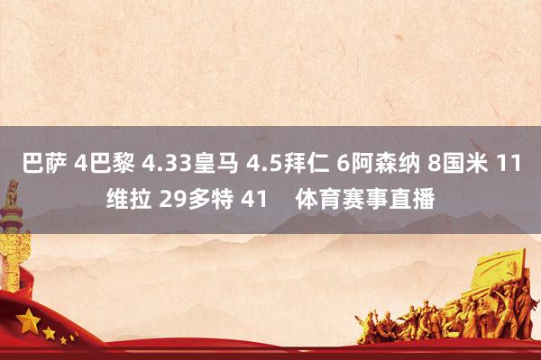 巴萨 4巴黎 4.33皇马 4.5拜仁 6阿森纳 8国米 11维拉 29多特 41    体育赛事直播