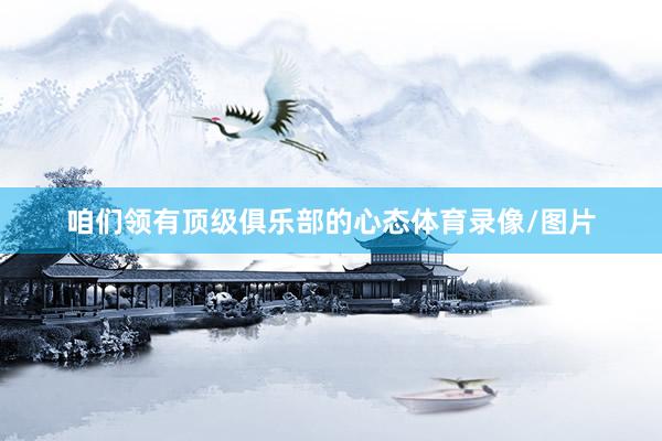 咱们领有顶级俱乐部的心态体育录像/图片