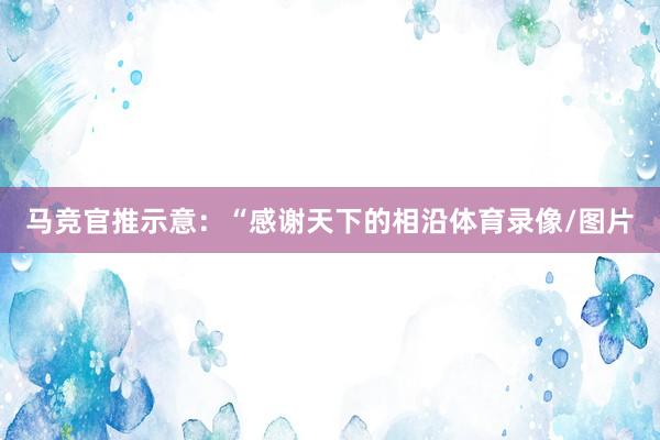 马竞官推示意：“感谢天下的相沿体育录像/图片