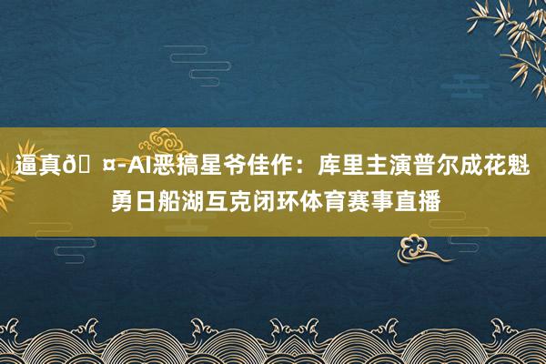 逼真🤭AI恶搞星爷佳作：库里主演普尔成花魁 勇日船湖互克闭环体育赛事直播