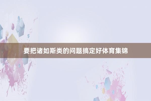 要把诸如斯类的问题搞定好体育集锦