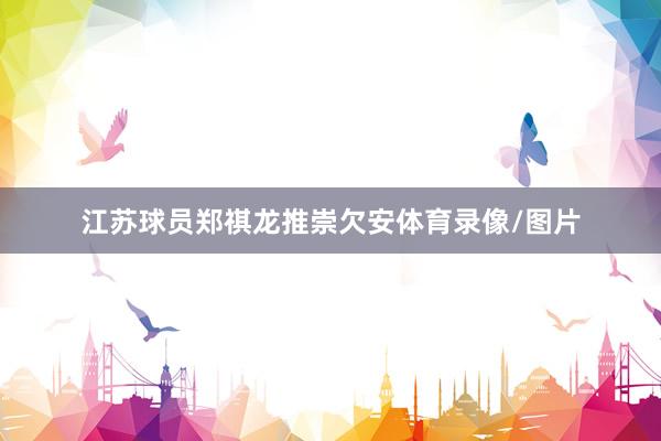 江苏球员郑祺龙推崇欠安体育录像/图片