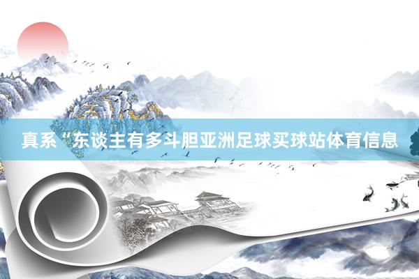 真系“东谈主有多斗胆亚洲足球买球站体育信息