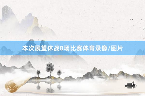 本次展望休战8场比赛体育录像/图片