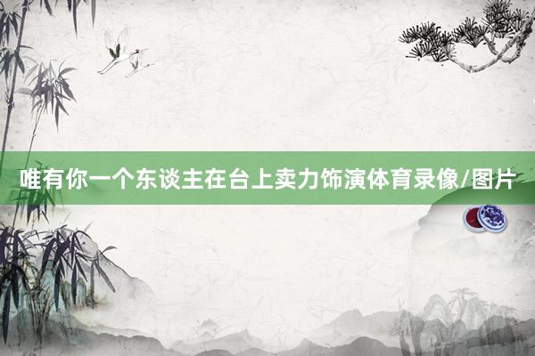 唯有你一个东谈主在台上卖力饰演体育录像/图片
