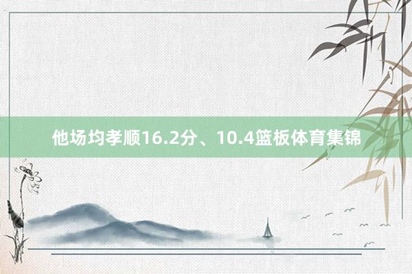 他场均孝顺16.2分、10.4篮板体育集锦