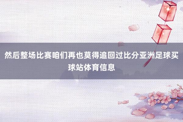 然后整场比赛咱们再也莫得追回过比分亚洲足球买球站体育信息