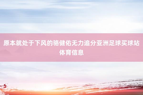 原本就处于下风的骆健佑无力追分亚洲足球买球站体育信息
