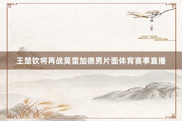 王楚钦将再战莫雷加德男片面体育赛事直播