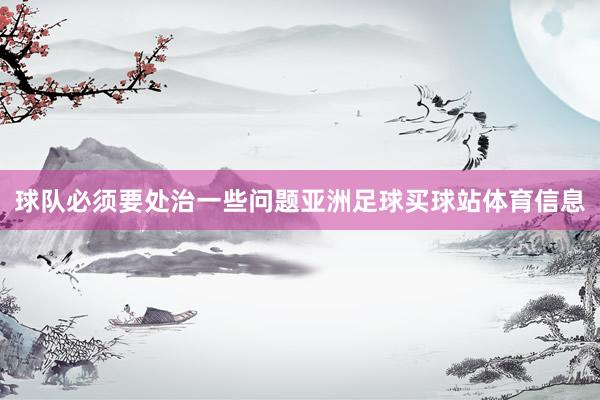 球队必须要处治一些问题亚洲足球买球站体育信息