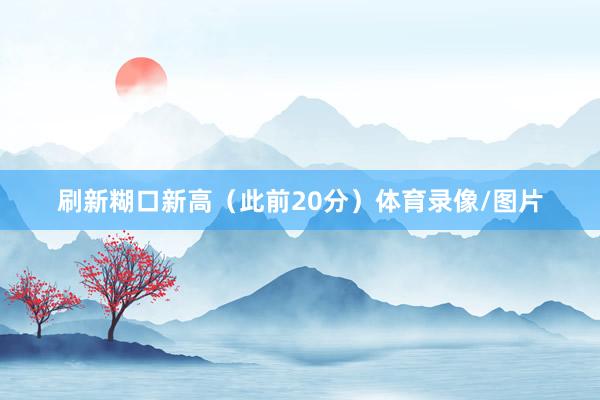 刷新糊口新高（此前20分）体育录像/图片