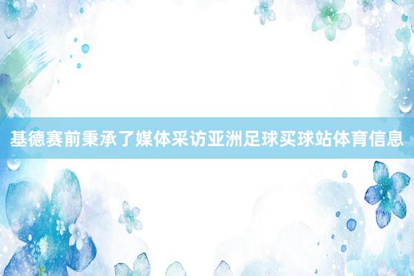 基德赛前秉承了媒体采访亚洲足球买球站体育信息
