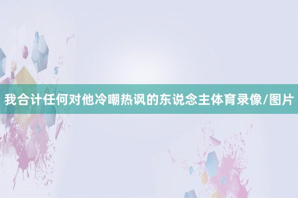我合计任何对他冷嘲热讽的东说念主体育录像/图片