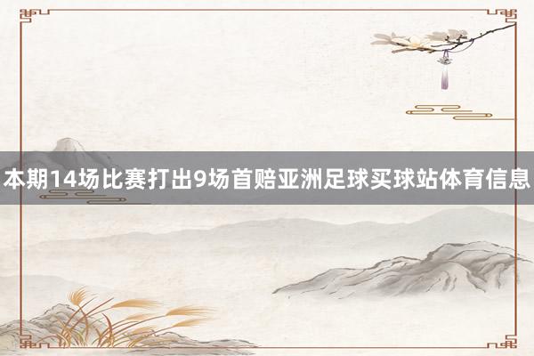 本期14场比赛打出9场首赔亚洲足球买球站体育信息