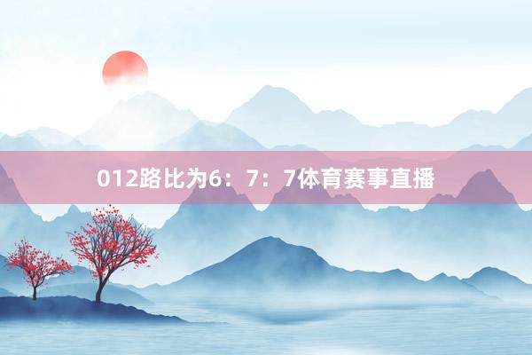 012路比为6：7：7体育赛事直播