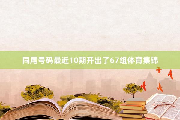 同尾号码最近10期开出了67组体育集锦