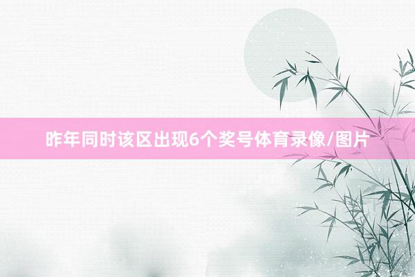 昨年同时该区出现6个奖号体育录像/图片