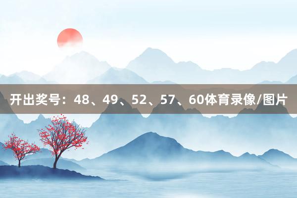 开出奖号：48、49、52、57、60体育录像/图片