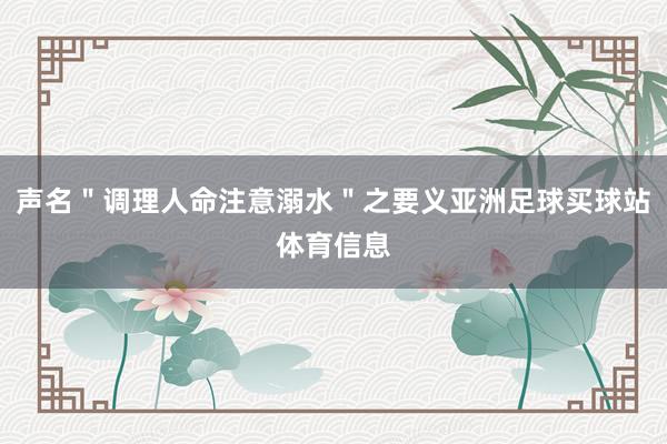 声名＂调理人命注意溺水＂之要义亚洲足球买球站体育信息