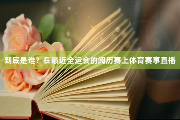 到底是谁？在最近全运会的阅历赛上体育赛事直播