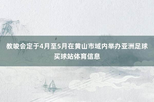 教唆会定于4月至5月在黄山市域内举办亚洲足球买球站体育信息