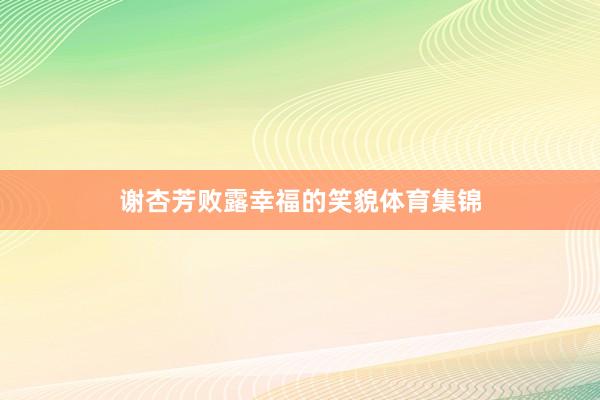 谢杏芳败露幸福的笑貌体育集锦