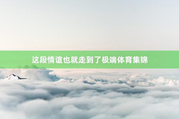 这段情谊也就走到了极端体育集锦