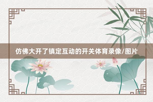 仿佛大开了镇定互动的开关体育录像/图片