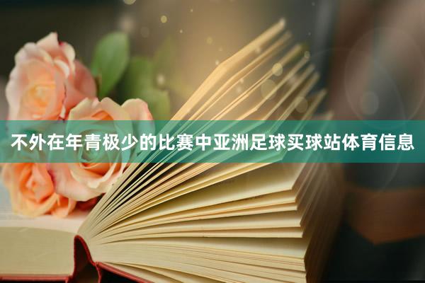 不外在年青极少的比赛中亚洲足球买球站体育信息