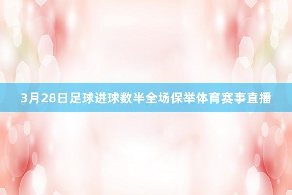 3月28日足球进球数半全场保举体育赛事直播