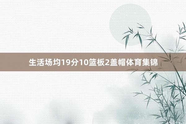 生活场均19分10篮板2盖帽体育集锦