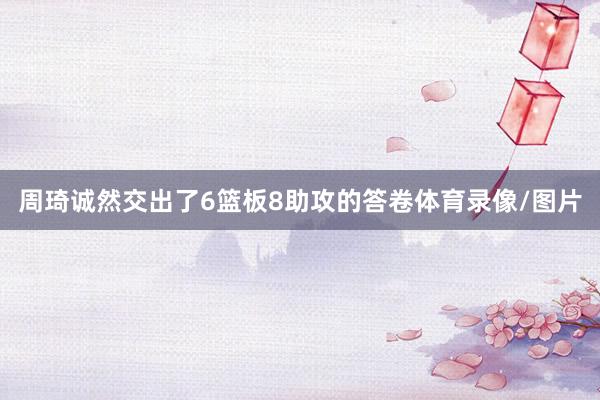 周琦诚然交出了6篮板8助攻的答卷体育录像/图片
