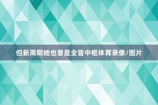 但新周期她也曾是全皆中枢体育录像/图片