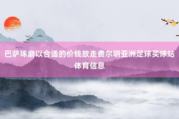 巴萨琢磨以合适的价钱放走费尔明亚洲足球买球站体育信息