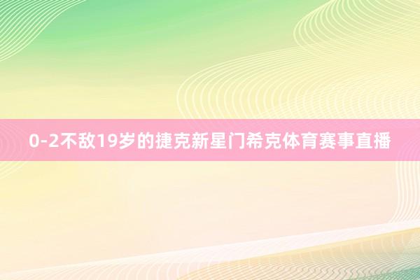 0-2不敌19岁的捷克新星门希克体育赛事直播