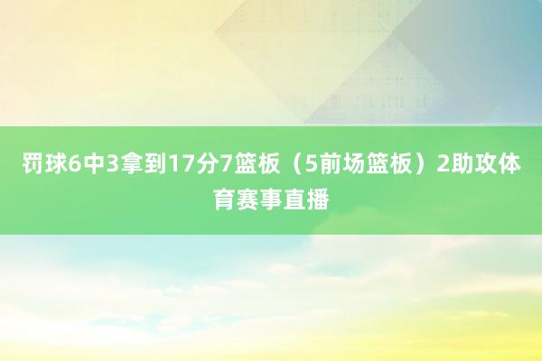 罚球6中3拿到17分7篮板（5前场篮板）2助攻体育赛事直播