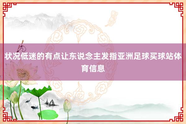 状况低迷的有点让东说念主发指亚洲足球买球站体育信息