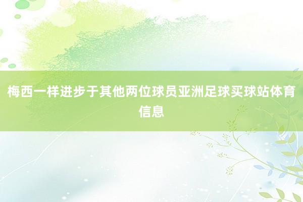 梅西一样进步于其他两位球员亚洲足球买球站体育信息