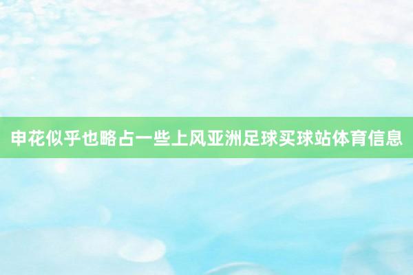 申花似乎也略占一些上风亚洲足球买球站体育信息