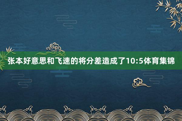 张本好意思和飞速的将分差造成了10:5体育集锦