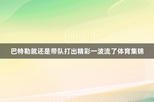 巴特勒就还是带队打出精彩一波流了体育集锦