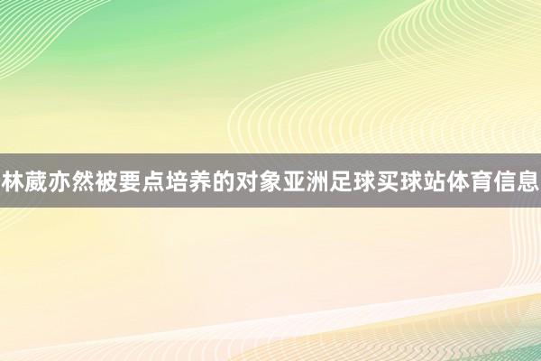 林葳亦然被要点培养的对象亚洲足球买球站体育信息