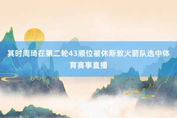 其时周琦在第二轮43顺位被休斯敦火箭队选中体育赛事直播