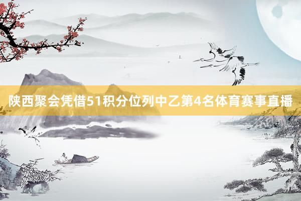 陕西聚会凭借51积分位列中乙第4名体育赛事直播