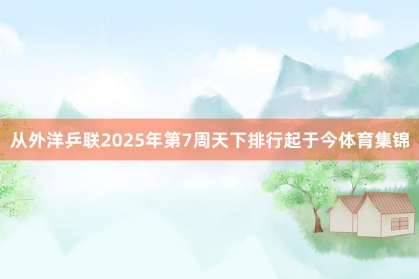 从外洋乒联2025年第7周天下排行起于今体育集锦