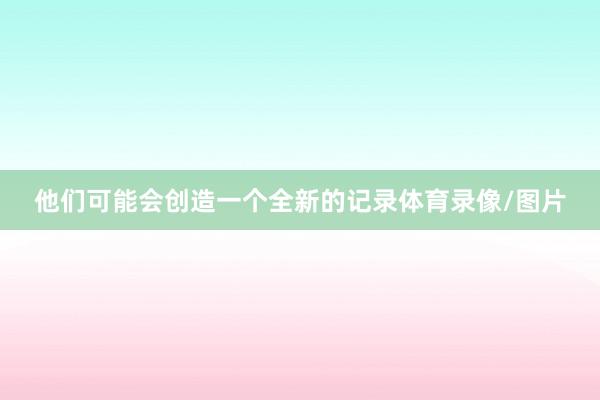 他们可能会创造一个全新的记录体育录像/图片