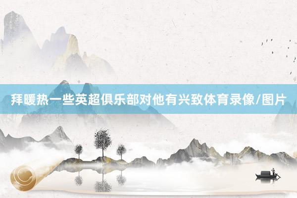 拜暖热一些英超俱乐部对他有兴致体育录像/图片