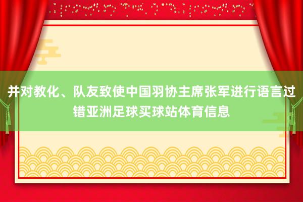 并对教化、队友致使中国羽协主席张军进行语言过错亚洲足球买球站体育信息