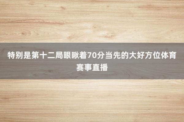 特别是第十二局眼瞅着70分当先的大好方位体育赛事直播